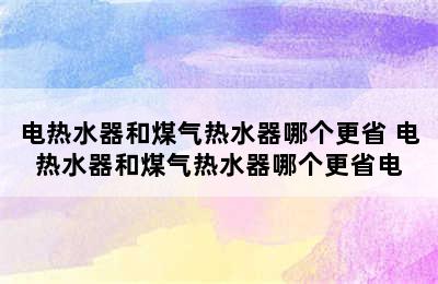 电热水器和煤气热水器哪个更省 电热水器和煤气热水器哪个更省电